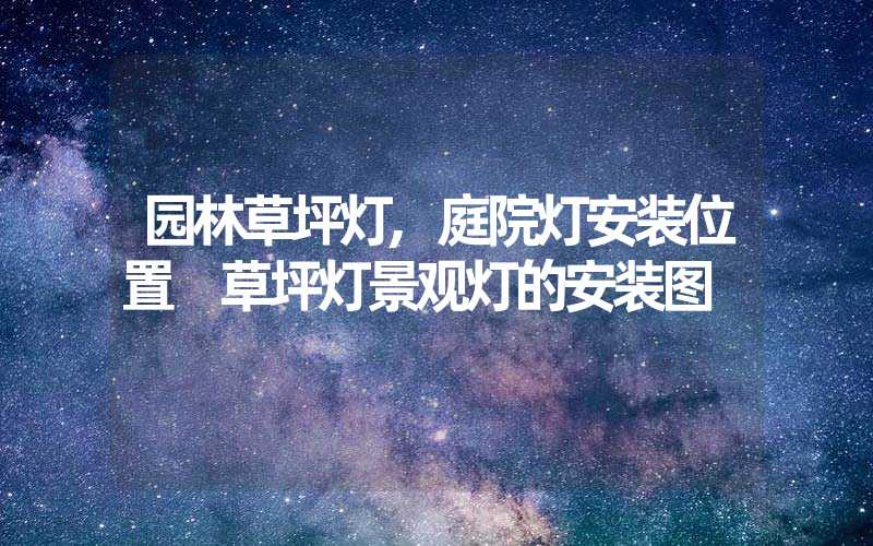 园林草坪灯,庭院灯安装位置 草坪灯景观灯的安装图